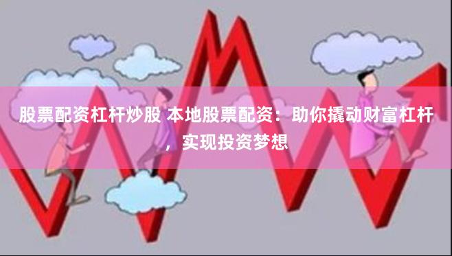 股票配资杠杆炒股 本地股票配资：助你撬动财富杠杆，实现投资梦想