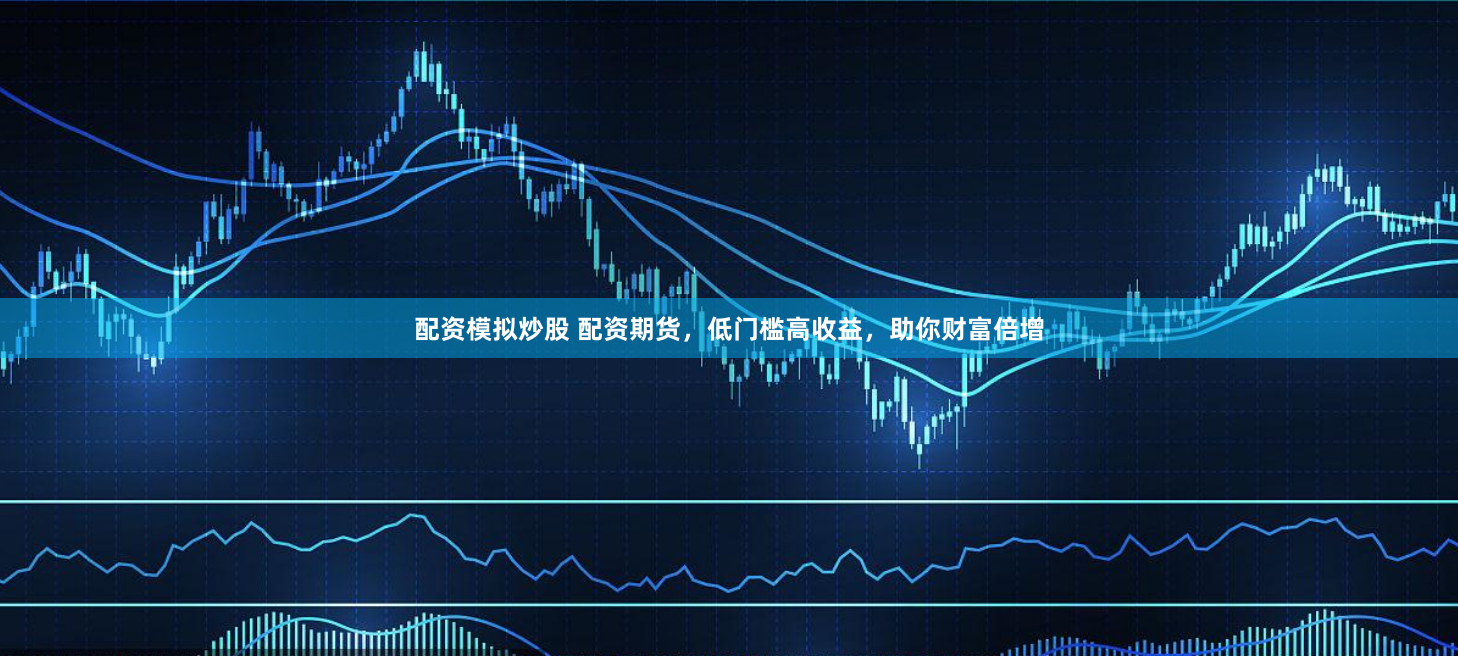 配资模拟炒股 配资期货，低门槛高收益，助你财富倍增