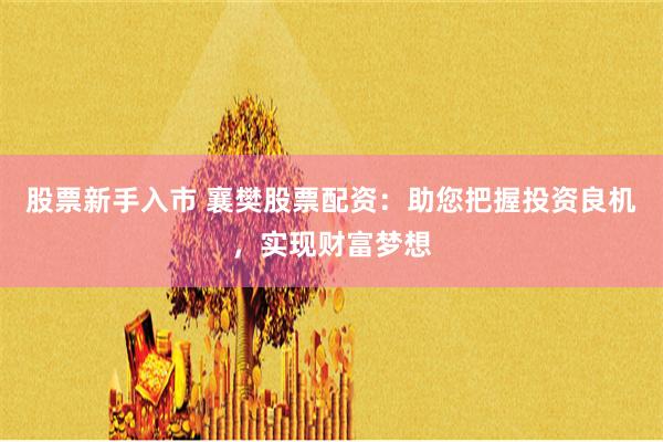 股票新手入市 襄樊股票配资：助您把握投资良机，实现财富梦想