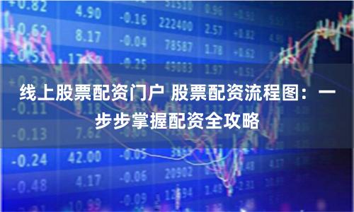线上股票配资门户 股票配资流程图：一步步掌握配资全攻略