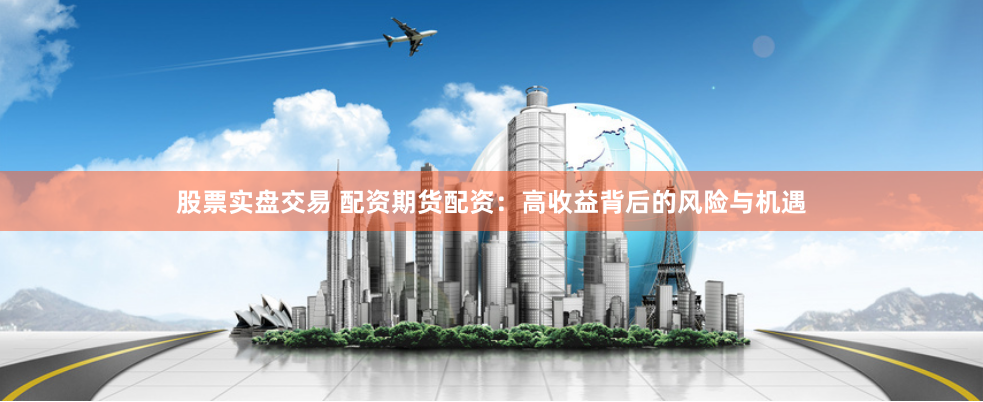 股票实盘交易 配资期货配资：高收益背后的风险与机遇