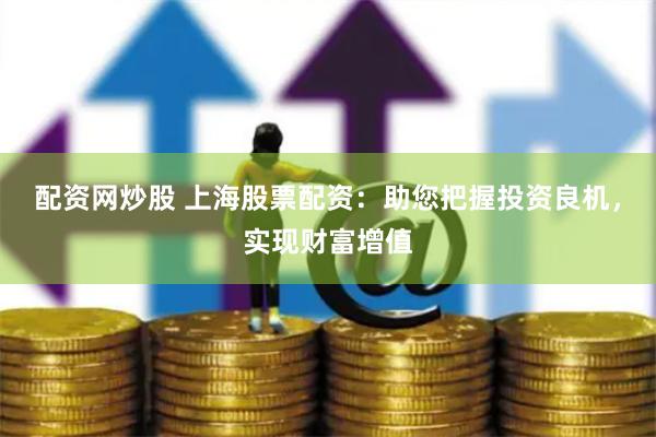 配资网炒股 上海股票配资：助您把握投资良机，实现财富增值