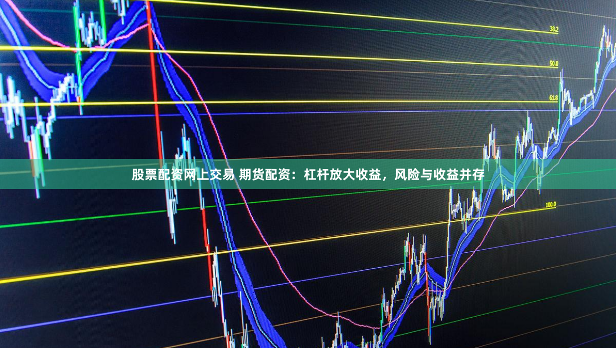 股票配资网上交易 期货配资：杠杆放大收益，风险与收益并存
