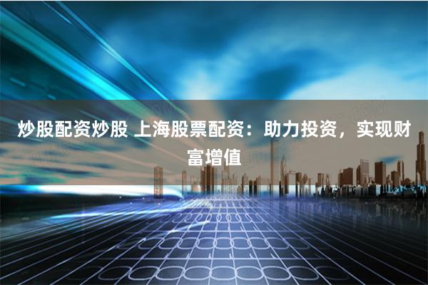炒股配资炒股 上海股票配资：助力投资，实现财富增值