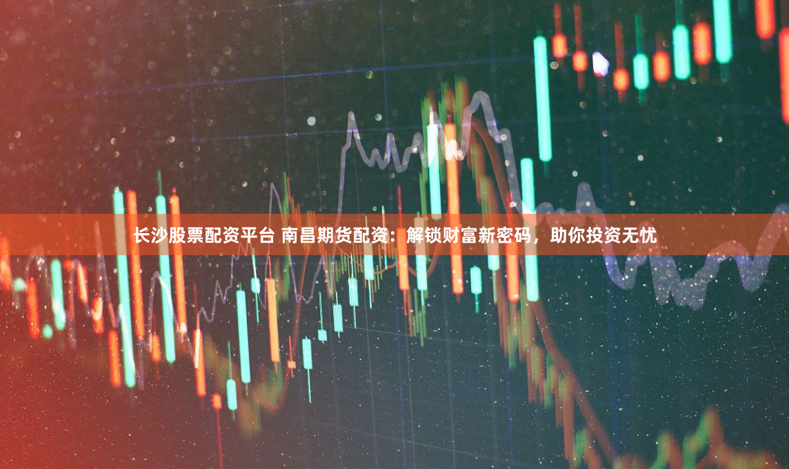 长沙股票配资平台 南昌期货配资：解锁财富新密码，助你投资无忧