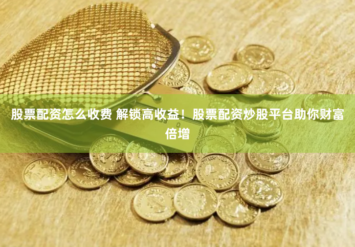 股票配资怎么收费 解锁高收益！股票配资炒股平台助你财富倍增
