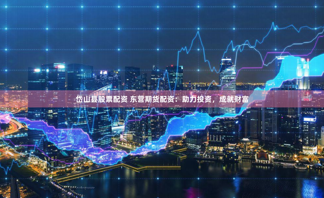 岱山县股票配资 东营期货配资：助力投资，成就财富