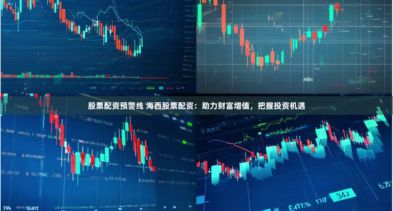 股票配资预警线 海西股票配资：助力财富增值，把握投资机遇