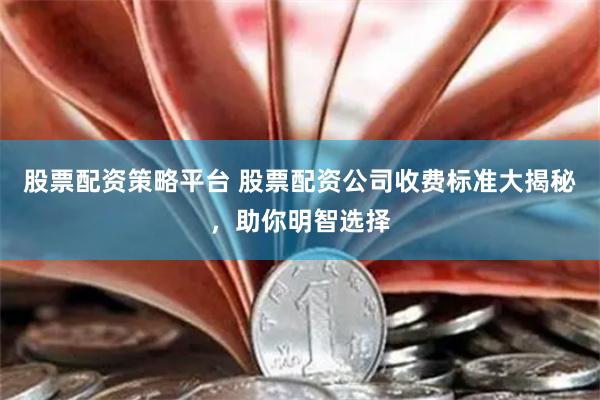 股票配资策略平台 股票配资公司收费标准大揭秘，助你明智选择