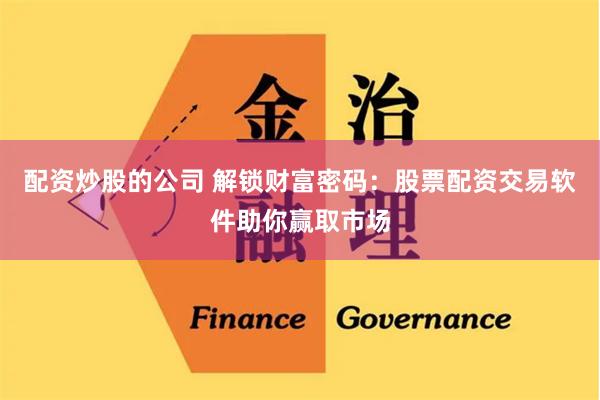 配资炒股的公司 解锁财富密码：股票配资交易软件助你赢取市场