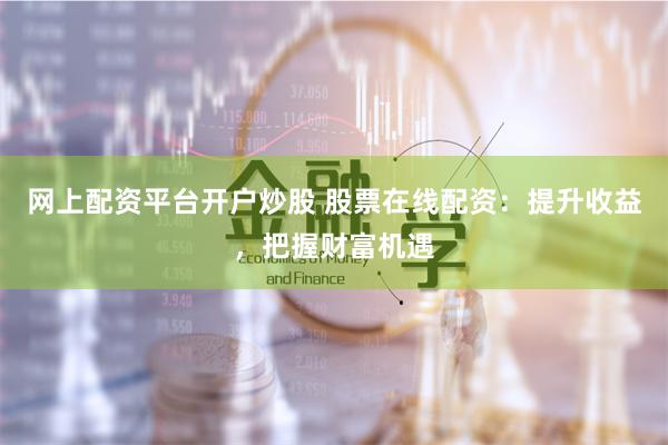 网上配资平台开户炒股 股票在线配资：提升收益，把握财富机遇