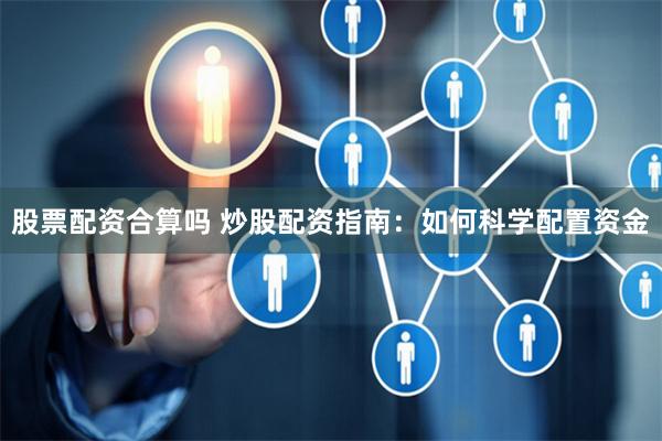 股票配资合算吗 炒股配资指南：如何科学配置资金