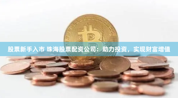股票新手入市 珠海股票配资公司：助力投资，实现财富增值
