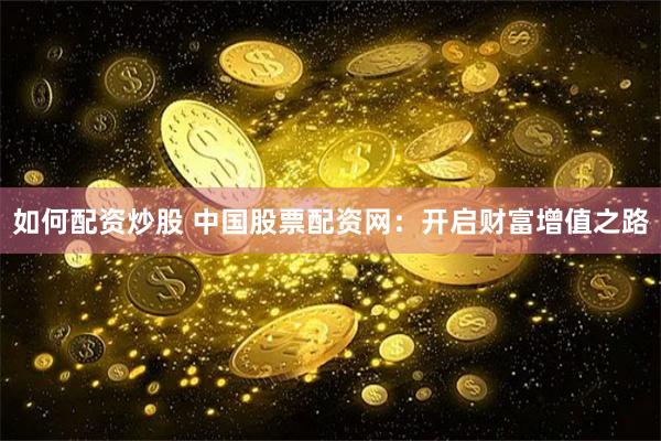 如何配资炒股 中国股票配资网：开启财富增值之路