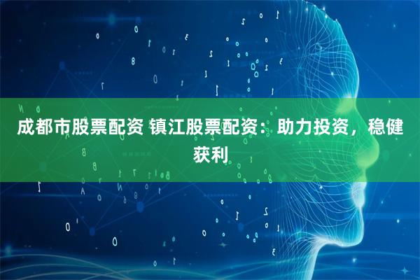 成都市股票配资 镇江股票配资：助力投资，稳健获利