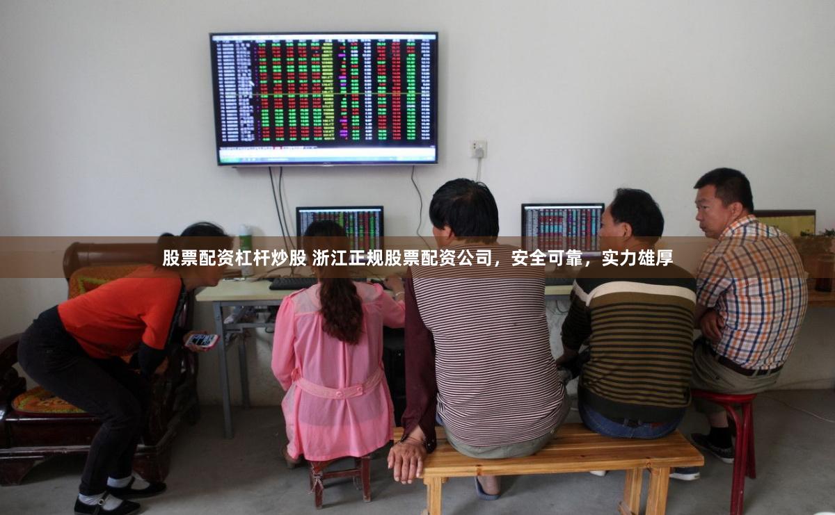 股票配资杠杆炒股 浙江正规股票配资公司，安全可靠，实力雄厚