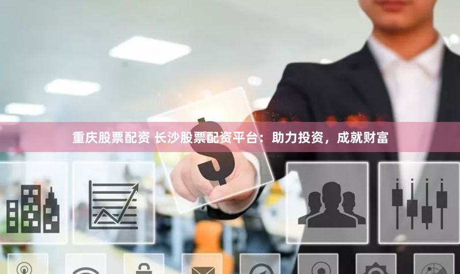 重庆股票配资 长沙股票配资平台：助力投资，成就财富