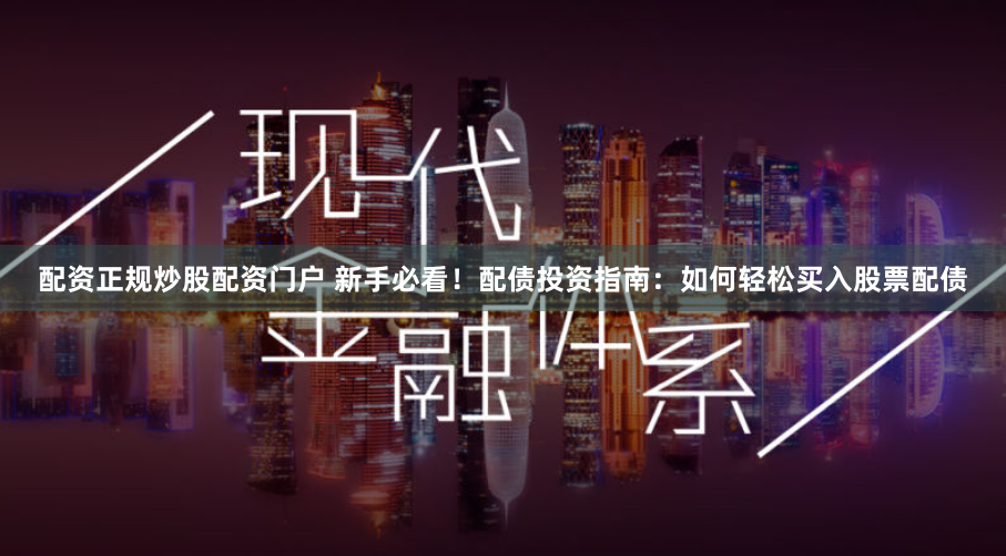 配资正规炒股配资门户 新手必看！配债投资指南：如何轻松买入股票配债
