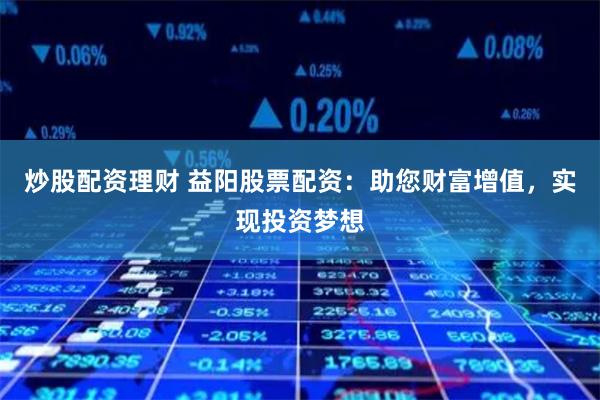 炒股配资理财 益阳股票配资：助您财富增值，实现投资梦想