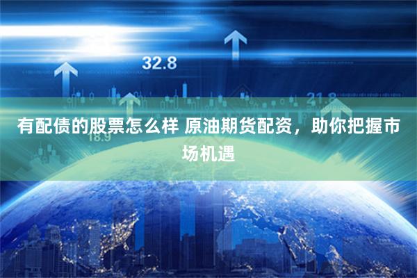 有配债的股票怎么样 原油期货配资，助你把握市场机遇