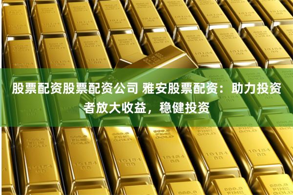 股票配资股票配资公司 雅安股票配资：助力投资者放大收益，稳健投资