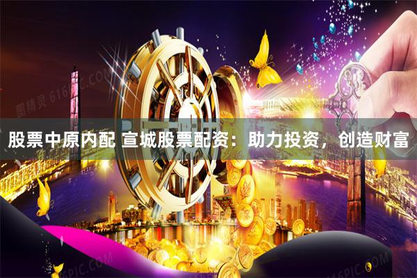 股票中原内配 宣城股票配资：助力投资，创造财富