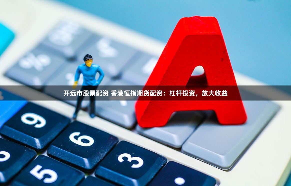 开远市股票配资 香港恒指期货配资：杠杆投资，放大收益