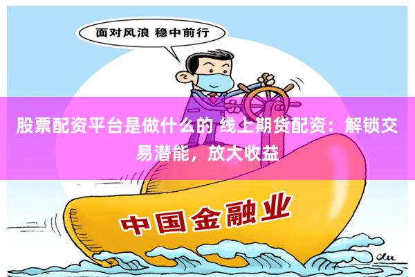 股票配资平台是做什么的 线上期货配资：解锁交易潜能，放大收益