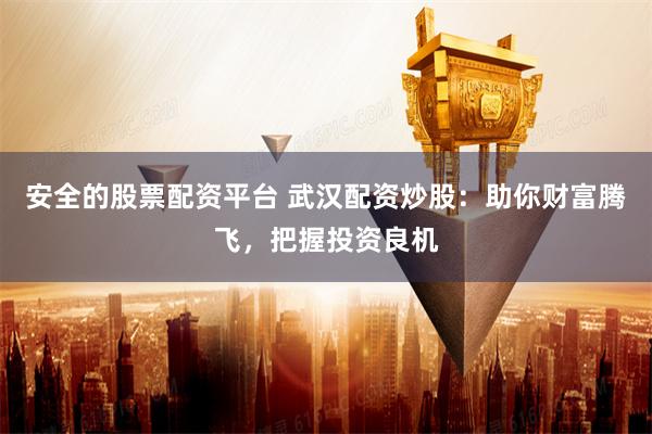 安全的股票配资平台 武汉配资炒股：助你财富腾飞，把握投资良机