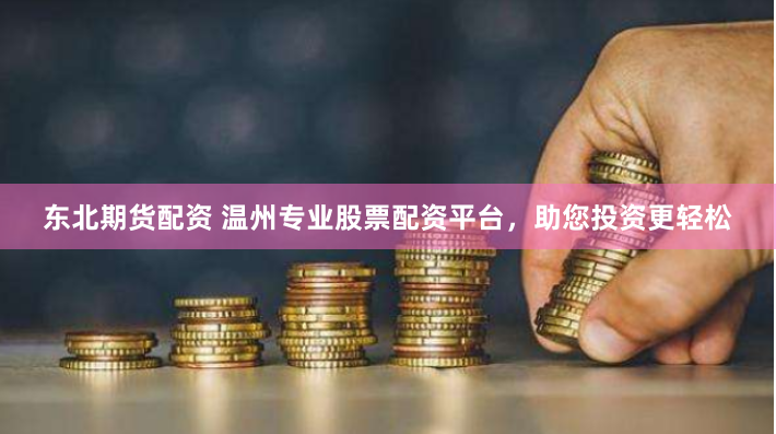 东北期货配资 温州专业股票配资平台，助您投资更轻松