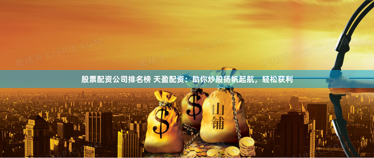 股票配资公司排名榜 天盈配资：助你炒股扬帆起航，轻松获利