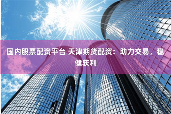 国内股票配资平台 天津期货配资：助力交易，稳健获利