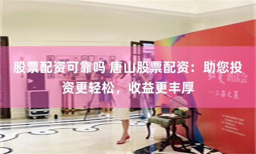 股票配资可靠吗 唐山股票配资：助您投资更轻松，收益更丰厚