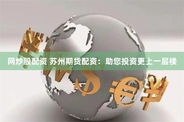 网炒股配资 苏州期货配资：助您投资更上一层楼