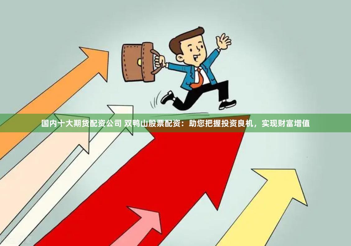 国内十大期货配资公司 双鸭山股票配资：助您把握投资良机，实现财富增值