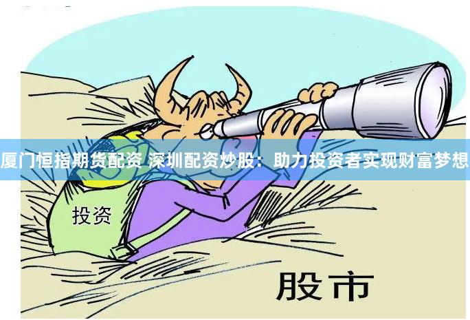厦门恒指期货配资 深圳配资炒股：助力投资者实现财富梦想