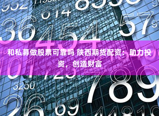 和私募做股票可靠吗 陕西期货配资：助力投资，创造财富