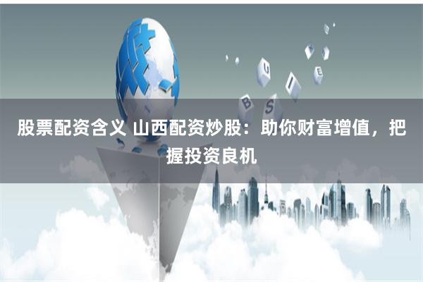股票配资含义 山西配资炒股：助你财富增值，把握投资良机