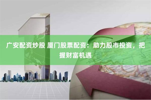 广安配资炒股 厦门股票配资：助力股市投资，把握财富机遇