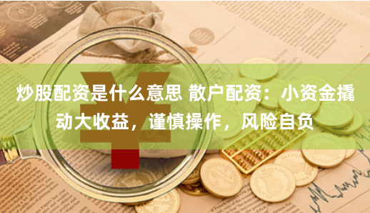 炒股配资是什么意思 散户配资：小资金撬动大收益，谨慎操作，风险自负
