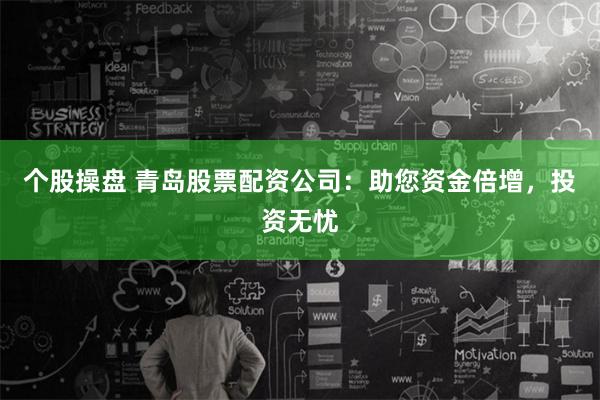 个股操盘 青岛股票配资公司：助您资金倍增，投资无忧