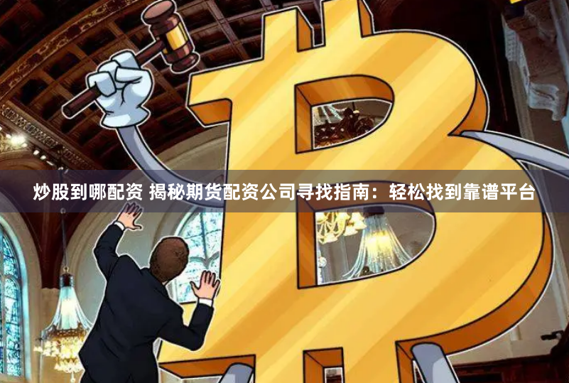 炒股到哪配资 揭秘期货配资公司寻找指南：轻松找到靠谱平台