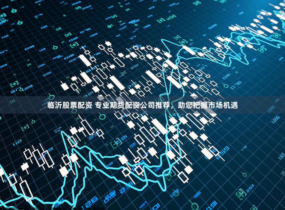 临沂股票配资 专业期货配资公司推荐，助您把握市场机遇