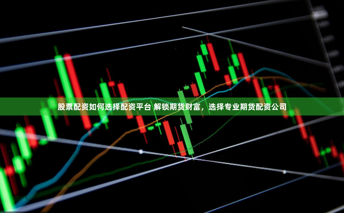 股票配资如何选择配资平台 解锁期货财富，选择专业期货配资公司