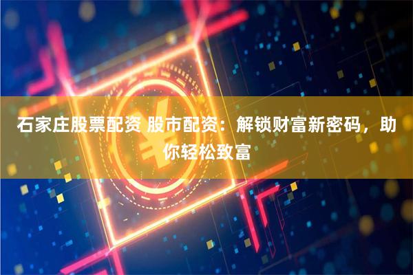 石家庄股票配资 股市配资：解锁财富新密码，助你轻松致富