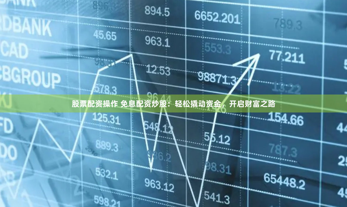 股票配资操作 免息配资炒股：轻松撬动资金，开启财富之路