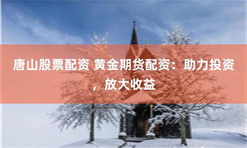 唐山股票配资 黄金期货配资：助力投资，放大收益
