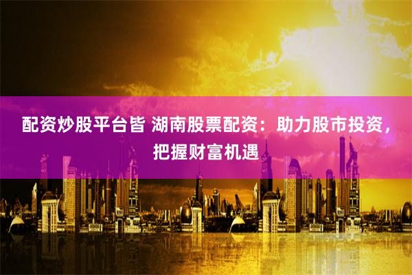配资炒股平台皆 湖南股票配资：助力股市投资，把握财富机遇