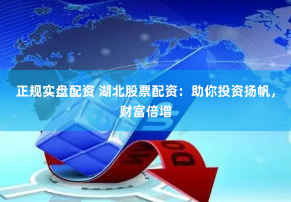 正规实盘配资 湖北股票配资：助你投资扬帆，财富倍增