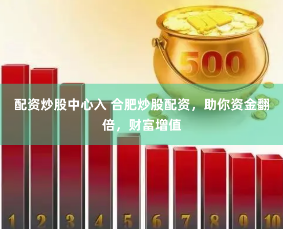 配资炒股中心入 合肥炒股配资，助你资金翻倍，财富增值